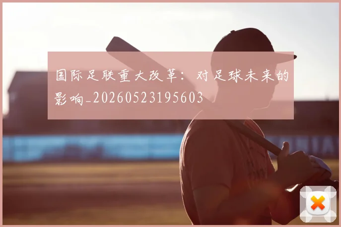 国际足联重大改革:对足球未来的影响_20260523195603