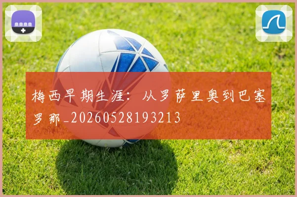 梅西早期生涯：从罗萨里奥到巴塞罗那_20260528193213