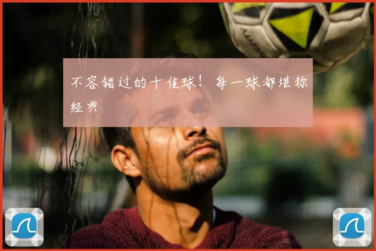 不容错过的十佳球!每一球都堪称经典
