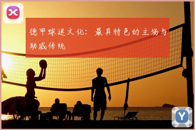 德甲球迷文化:最具特色的主场与助威传统