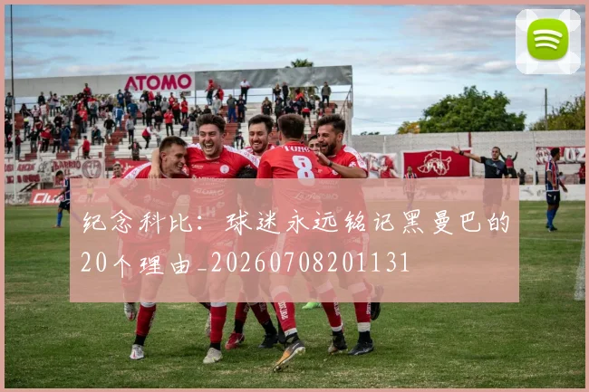 纪念科比:球迷永远铭记黑曼巴的20个理由_20260708201131