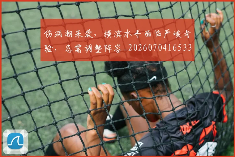 伤病潮来袭,横滨水手面临严峻考验,急需调整阵容_20260704165332_20260718003344