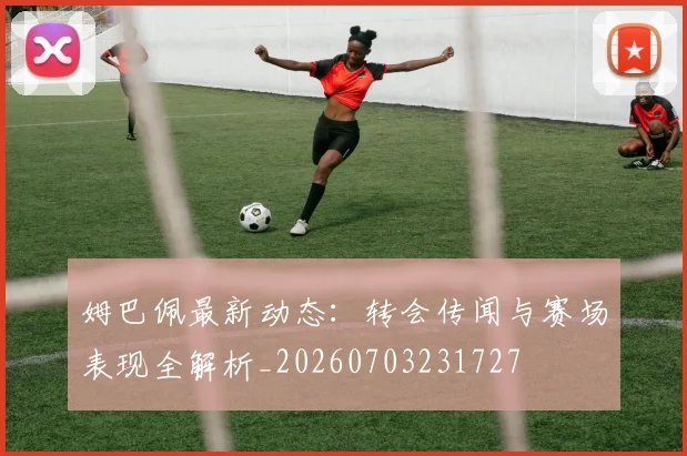 姆巴佩最新动态:转会传闻与赛场表现全解析_20260703231727
