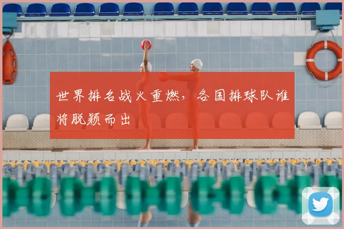 世界排名战火重燃,各国排球队谁将脱颖而出