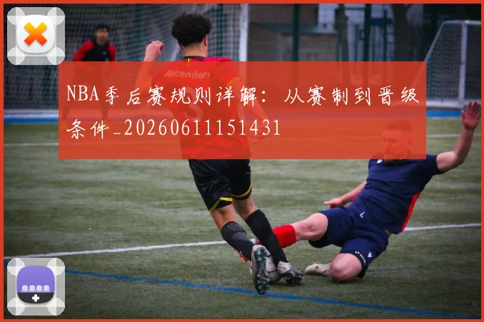 NBA季后赛规则详解：从赛制到晋级条件_20260611151431
