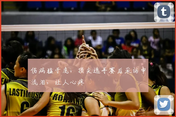 伤病猛于虎,顶尖选手赛后采访中流泪,让人心疼