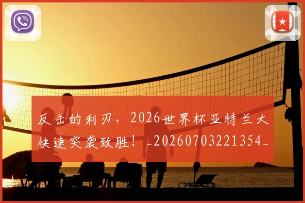 反击的利刃,2026世界杯亚特兰大快速突袭致胜!_20260703221354_20260718205302