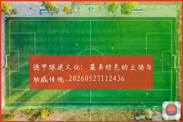 德甲球迷文化:最具特色的主场与助威传统_20260527112436