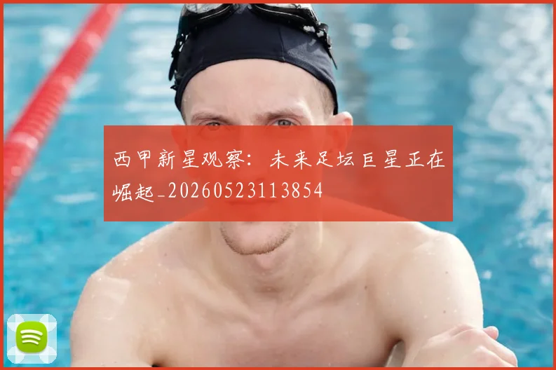 西甲新星观察:未来足坛巨星正在崛起_20260523113854
