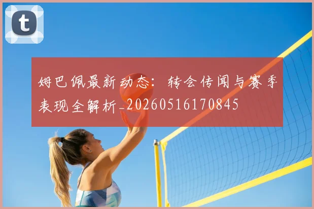 姆巴佩最新动态:转会传闻与赛季表现全解析_20260516170845