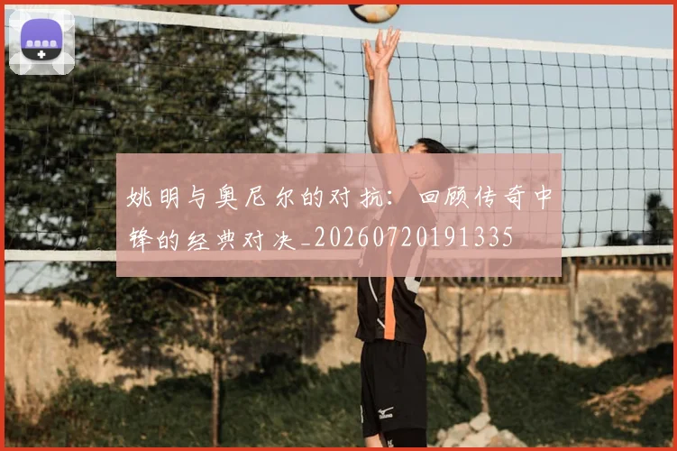 姚明与奥尼尔的对抗：回顾传奇中锋的经典对决_20260720191335