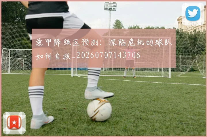意甲降级区预测：深陷危机的球队如何自救_20260707143706