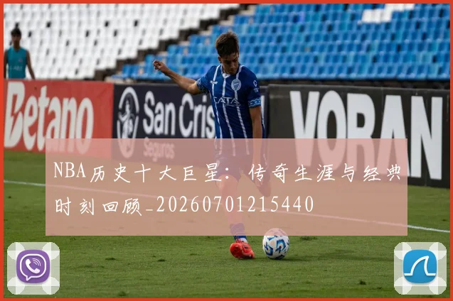 NBA历史十大巨星:传奇生涯与经典时刻回顾_20260701215440