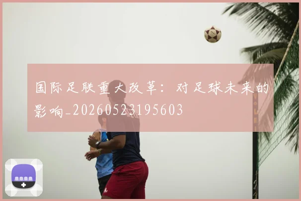 国际足联重大改革:对足球未来的影响_20260523195603