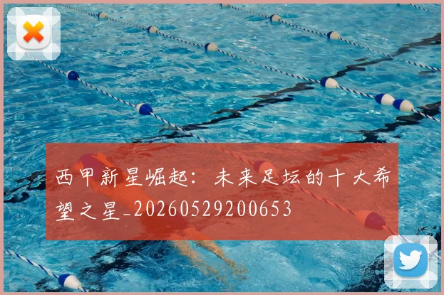 西甲新星崛起:未来足坛的十大希望之星_20260529200653