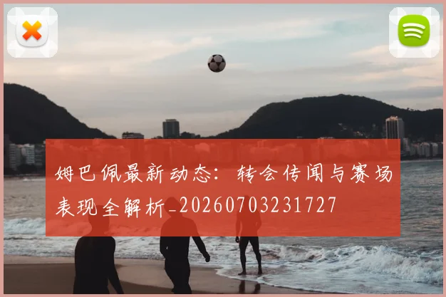 姆巴佩最新动态:转会传闻与赛场表现全解析_20260703231727