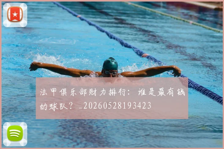 法甲俱乐部财力排行:谁是最有钱的球队?_20260528193423