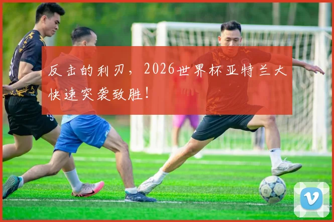 反击的利刃，2026世界杯亚特兰大快速突袭致胜！