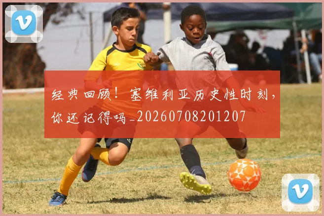 经典回顾！塞维利亚历史性时刻，你还记得吗_20260708201207
