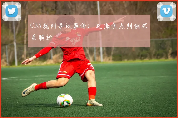 CBA裁判争议事件:近期焦点判例深度解析