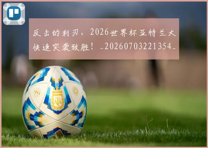 反击的利刃，2026世界杯亚特兰大快速突袭致胜！_20260703221354_20260718205302