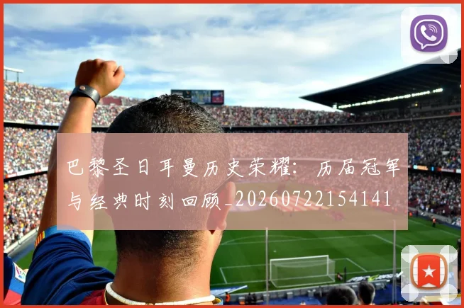 巴黎圣日耳曼历史荣耀：历届冠军与经典时刻回顾_20260722154141