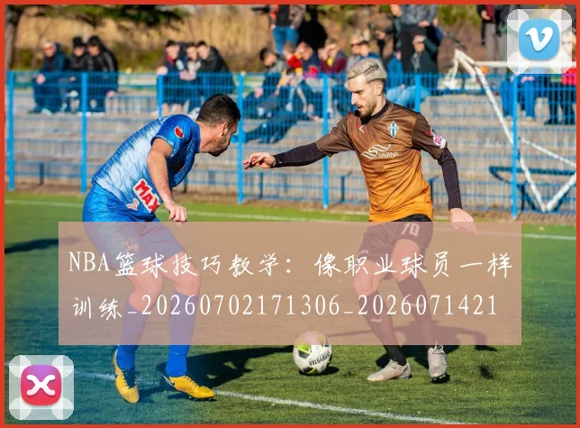 NBA篮球技巧教学:像职业球员一样训练_20260702171306_20260714214401