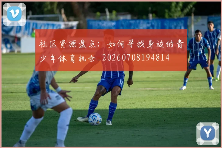 社区资源盘点：如何寻找身边的青少年体育机会_20260708194814