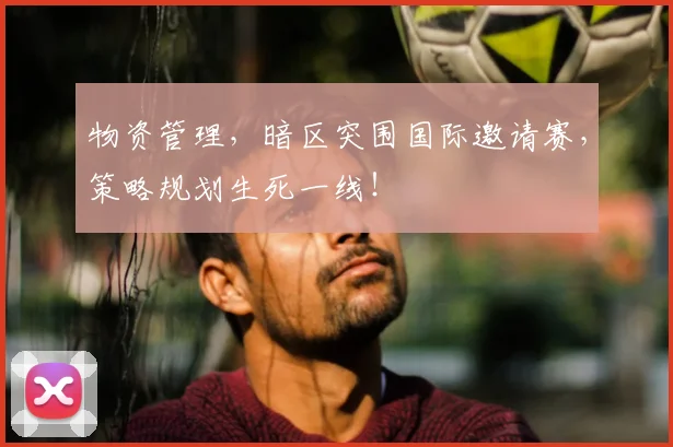 物资管理，暗区突围国际邀请赛，策略规划生死一线！