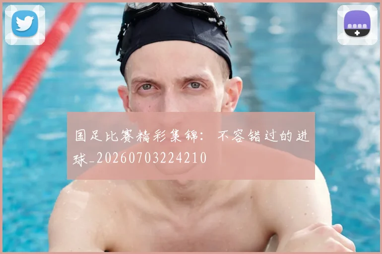 国足比赛精彩集锦:不容错过的进球_20260703224210