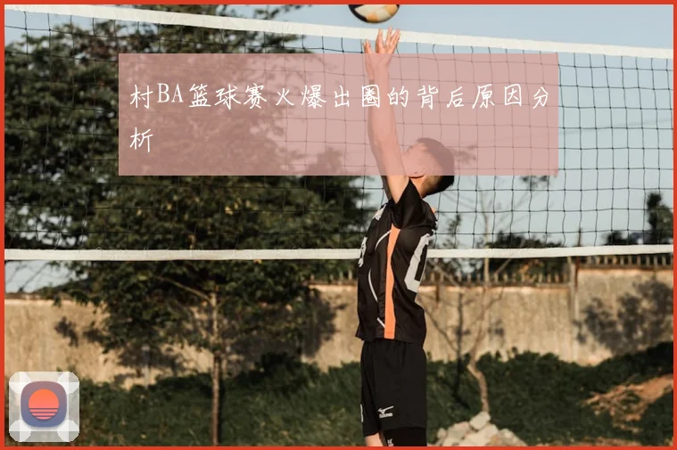 村BA篮球赛火爆出圈的背后原因分析