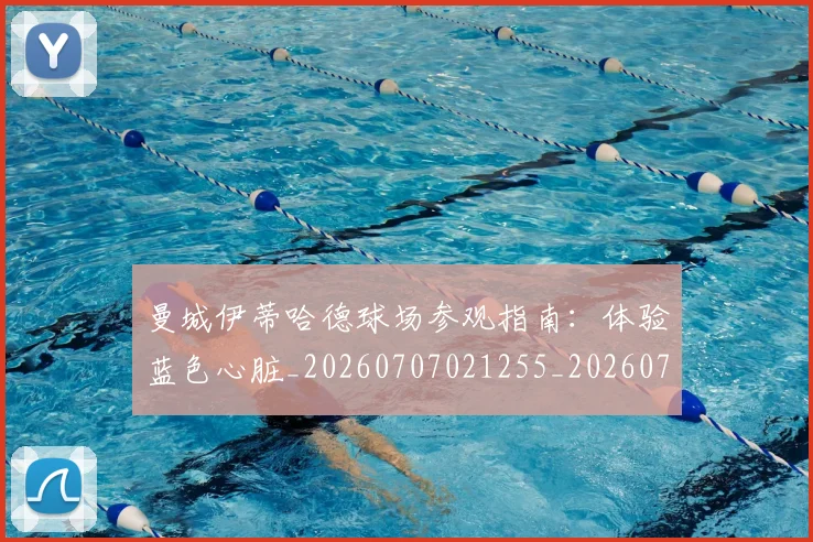 曼城伊蒂哈德球场参观指南:体验蓝色心脏_20260707021255_20260731172626