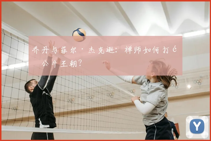 乔丹与菲尔·杰克逊:禅师如何打造公牛王朝?