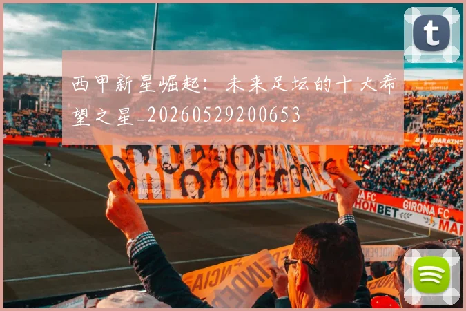 西甲新星崛起:未来足坛的十大希望之星_20260529200653