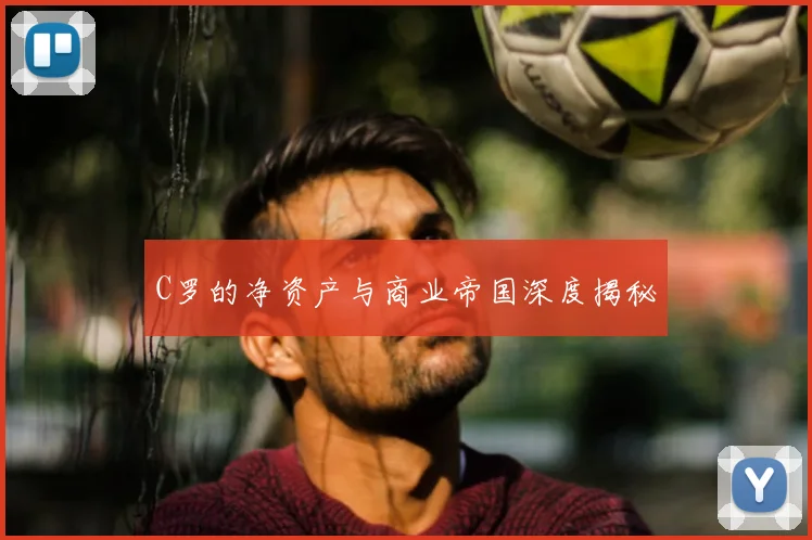 C罗的净资产与商业帝国深度揭秘
