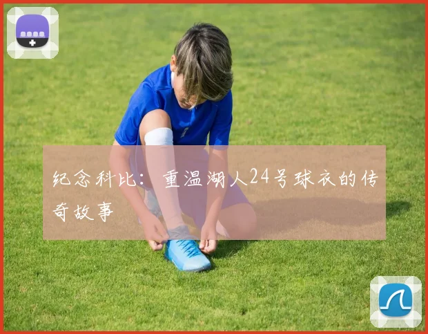 纪念科比:重温湖人24号球衣的传奇故事