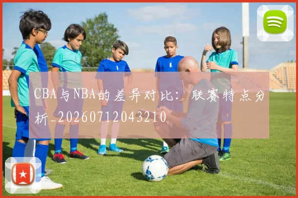 CBA与NBA的差异对比:联赛特点分析_20260712043210