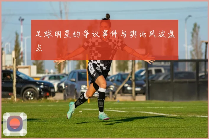 足球明星的争议事件与舆论风波盘点