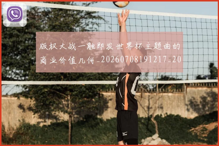 版权大战一触即发世界杯主题曲的商业价值几何_20260708191217_20260803134234