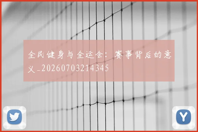 全民健身与全运会:赛事背后的意义_20260703214345