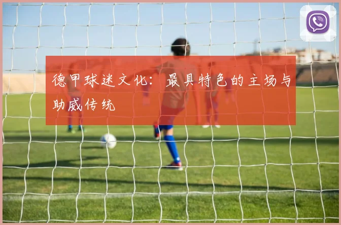 德甲球迷文化:最具特色的主场与助威传统