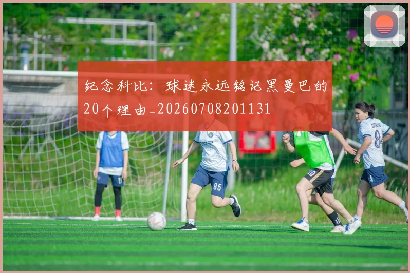 纪念科比:球迷永远铭记黑曼巴的20个理由_20260708201131