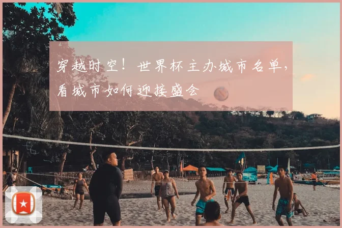穿越时空!世界杯主办城市名单,看城市如何迎接盛会
