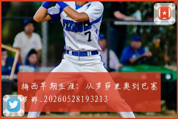 梅西早期生涯:从罗萨里奥到巴塞罗那_20260528193213