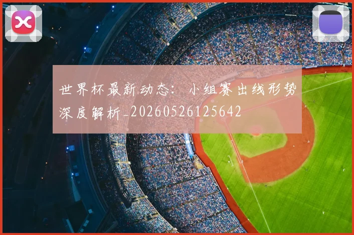 世界杯最新动态:小组赛出线形势深度解析_20260526125642