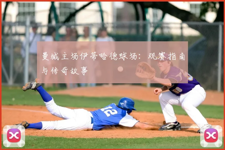曼城主场伊蒂哈德球场:观赛指南与传奇故事