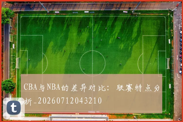 CBA与NBA的差异对比:联赛特点分析_20260712043210