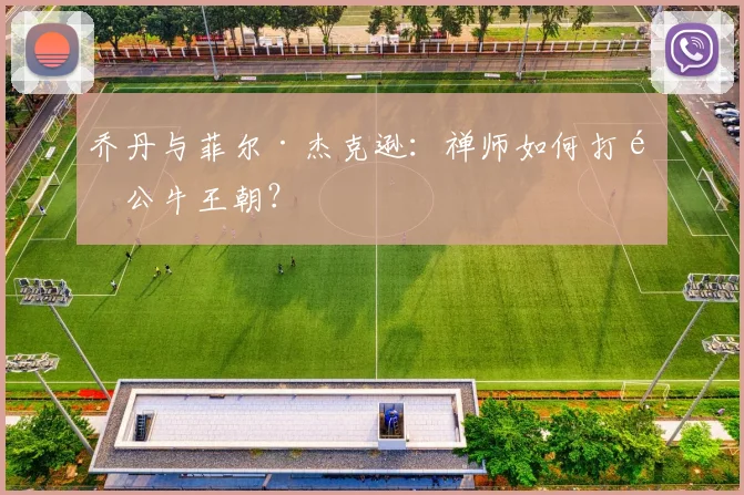 乔丹与菲尔·杰克逊：禅师如何打造公牛王朝？