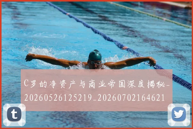 C罗的净资产与商业帝国深度揭秘_20260526125219_20260702164621