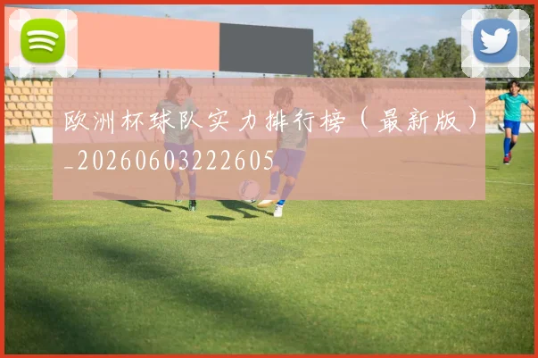 欧洲杯球队实力排行榜（最新版）_20260603222605